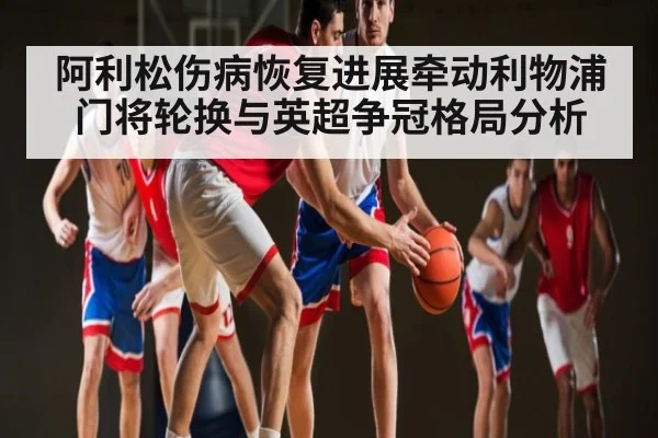阿利松伤病恢复进展牵动利物浦门将轮换与英超争冠格局分析 | leyu
